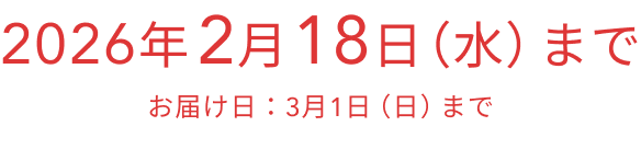 2026年 2月18日（水）まで  お届け日：3月1日（日）まで