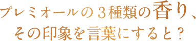 プレミオールの３種類の香り、その印象を言葉にすると？