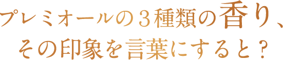 プレミオールの３種類の香り、その印象を言葉にすると？