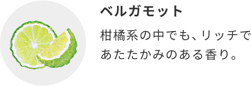 ベルガモット  柑橘系の中でも、リッチであたたかみのある香り。