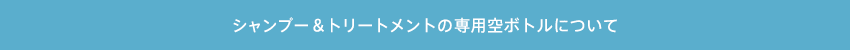 シャンプー＆トリートメントの専用空ボトルについて