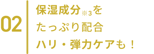 02  保湿成分※3をたっぷり配合ハリ・弾力ケアも！