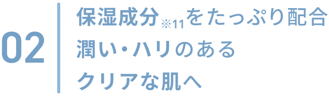 02  保湿成分※11をたっぷり配合 潤い・ハリのあるクリアな肌へ