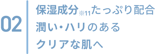 02  保湿成分※11をたっぷり配合 潤い・ハリのあるクリアな肌へ
