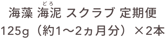 海藻 海泥 スクラブ 定期便 125g（約1〜2ヵ月分）×2本