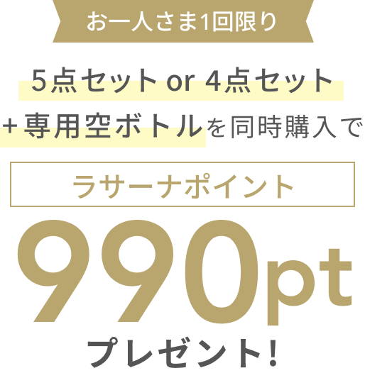 5点セット or 4点セット+専用空ボトルを同時購入で  お一人さま1回限り  990pt  ラサーナポイントプレゼント!