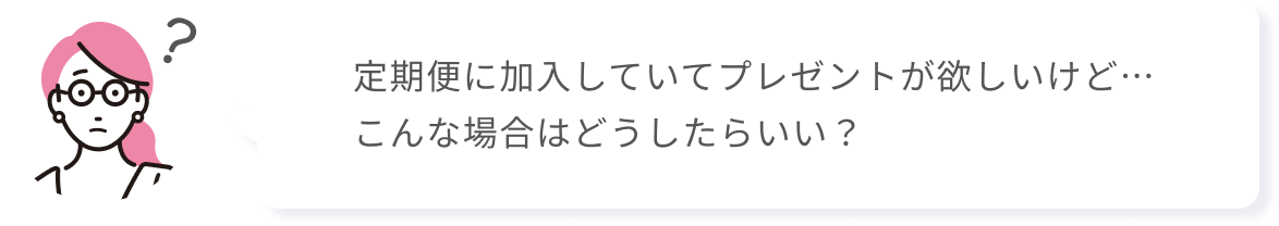 定期便に加入していてプレゼントが欲しいけど…こんな場合はどうしたらいい？