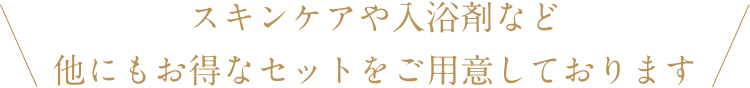 スキンケアや入浴剤など他にもお得なセットをご用意しております