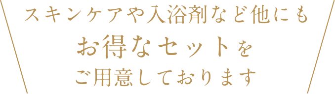 スキンケアや入浴剤など他にもお得なセットをご用意しております