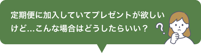 定期便に加入していてプレゼントが欲しいけど…こんな場合はどうしたらいい？