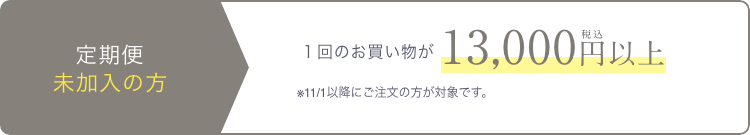 定期便 未加入の方  １回のお買い物が税込13,000円以上  ※11/1以降にご注文の方が対象です。