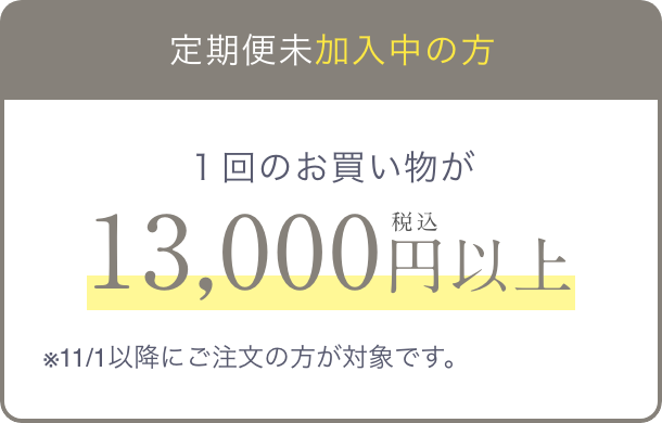 定期便 未加入の方  １回のお買い物が税込13,000円以上  ※11/1以降にご注文の方が対象です。