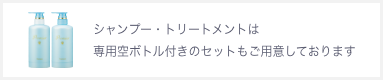 シャンプー・トリートメントは専用空ボトル付きのセットもご用意しております