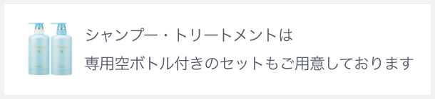 シャンプー・トリートメントは専用空ボトル付きのセットもご用意しております