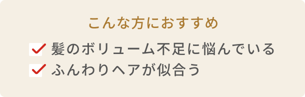 こんな方におすすめ 髪のボリューム不足に悩んでいる ふんわりヘアが似合う