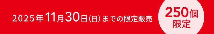 2025年11月30日（日）までの限定販売  250個限定
