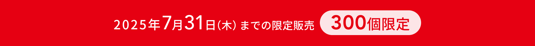 2025年7月31日（木）までの限定販売  300個限定