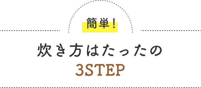 簡単！  炊き方はたったの3STEP