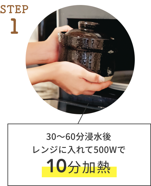 STEP 1  30〜60分浸水後レンジに入れて500Wで10分加熱