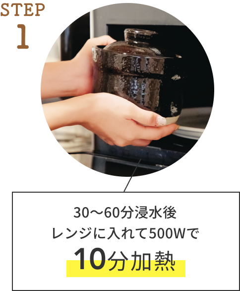STEP 1  30〜60分浸水後レンジに入れて500Wで10分加熱
