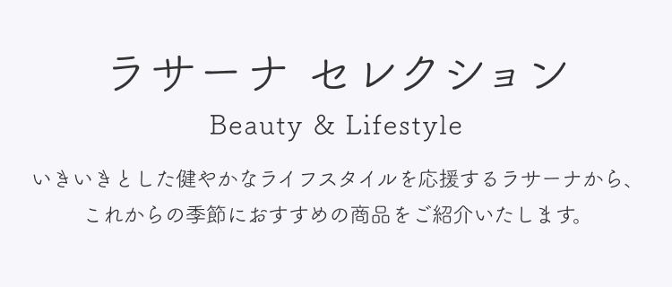 ラサーナ セレクション  Beauty & Lifestyle  いきいきとした健やかなライフスタイルを応援するラサーナから、これからの季節におすすめの商品をご紹介いたします。