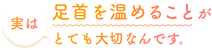 実は足首を温めることがとても大切なんです。