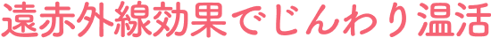 遠赤外線効果でじんわり温活