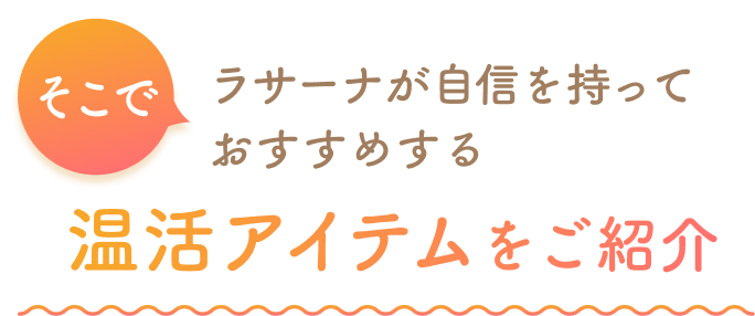 そこでラサーナが自信を持っておすすめする  温活アイテムをご紹介