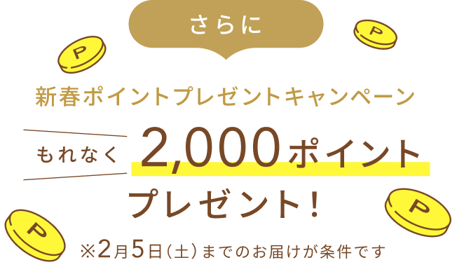 さらに新春ポイントプレゼントキャンペーン  もれなく2,000ポイントプレゼント！  ※2月5日（土）までのお届けが条件です