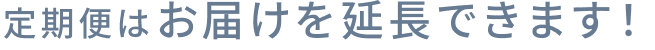 定期便はお届けを延長できます！