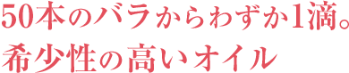 50本のバラからわずか1滴。希少性の高いオイル