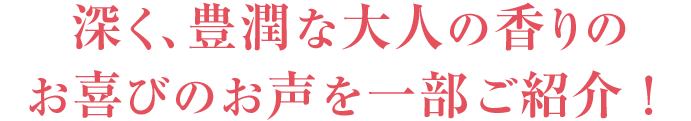 深く、豊潤な大人の香りのお喜びのお声を一部ご紹介！