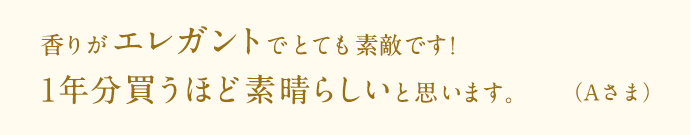 香りがエレガントでとても素敵です！1年分買うほど素晴らしいと思います。（A様）