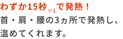 わずか15秒※1で発熱！首・肩・腰の3ヵ所で発熱し、温めてくれます。