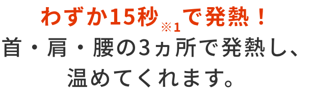 わずか15秒※1で発熱！首・肩・腰の3ヵ所で発熱し、温めてくれます。