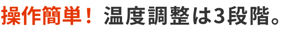 操作簡単！ 温度調整は3段階。