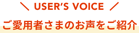 USER’S VOICE  ご愛用者さまのお声をご紹介