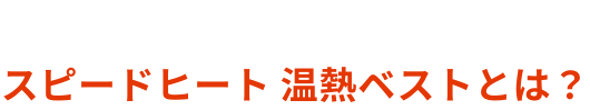 ABOUT  スピードヒート 温熱ベストとは？