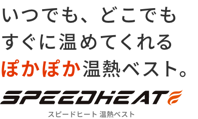 いつでも、どこでもすぐに温めてくれるぽかぽか温熱ベスト。  SPEED HEAT  スピードヒート 温熱ベスト