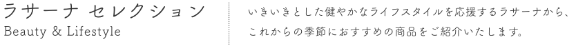 ラサーナ セレクション  Beauty & Lifestyle  いきいきとした健やかなライフスタイルを応援するラサーナから、これからの季節におすすめの商品をご紹介いたします。