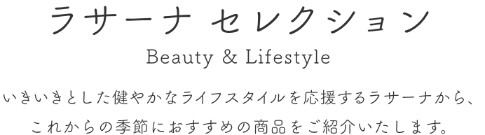 ラサーナ セレクション  Beauty & Lifestyle  いきいきとした健やかなライフスタイルを応援するラサーナから、これからの季節におすすめの商品をご紹介いたします。