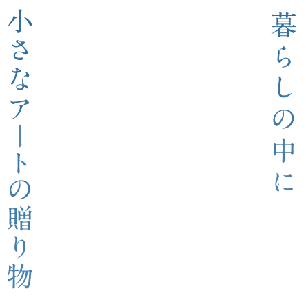 暮らしの中に小さなアートの贈り物