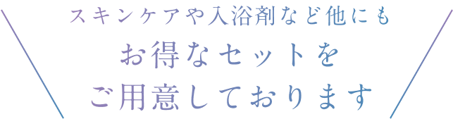 スキンケアや入浴剤など他にもお得なセットをご用意しております