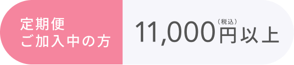 定期便ご加入中の方  11,000円以上（税込）
