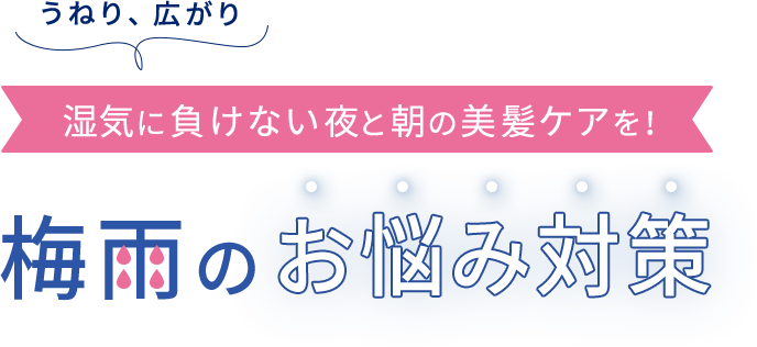 うねり、広がり  湿気に負けない夜と朝の美髪ケアを！  梅⾬のお悩み対策