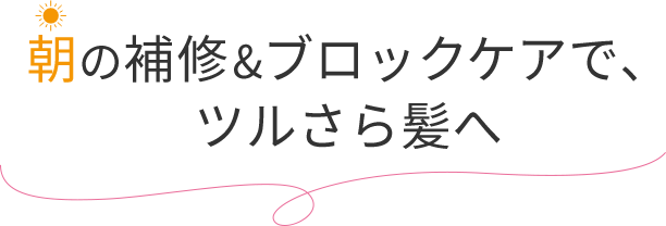 朝の補修&ブロックケアで、ツルさら髪へ