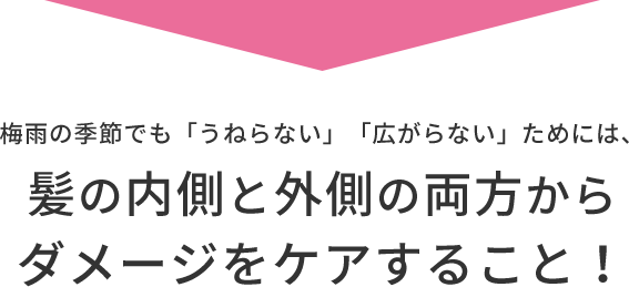 梅⾬の季節でも「うねらない」「広がらない」ためには、髪の内側と外側の両⽅からダメージをケアすること！