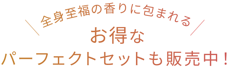 全身至福の香りに包まれる お得なパーフェクトセットも販売中！
