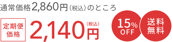 通常価格 2,860円（税込）のところ  定期便価格2,140円（税込）  15%OFF  送料無料