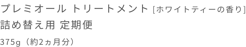 プレミオール トリートメント [ホワイトティーの香り] 詰め替え用 定期便  375g（約2ヵ月分）